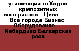 утилизация отХодов крмпозитных материалов › Цена ­ 100 - Все города Бизнес » Оборудование   . Кабардино-Балкарская респ.